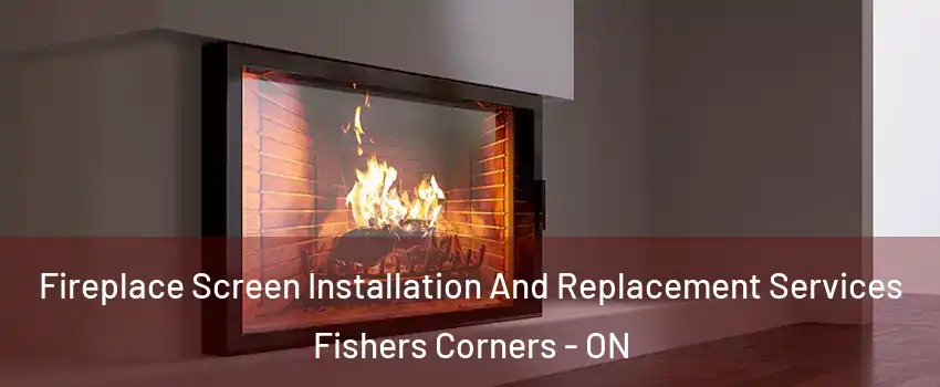 Fireplace Screen Installation And Replacement Services Fishers Corners - ON